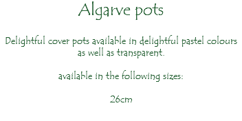 Algarve pots Delightful cover pots available in delightful pastel colours as well as transparent. available in the following sizes: 26cm