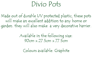 Divio Pots Made out of durable UV protected plastic, these pots will make an excellent addition to any home or garden. they will also make a very decorative barrier. Available in the following size: 90cm x 27.5cm x 77.5cm Colours available: Graphite 