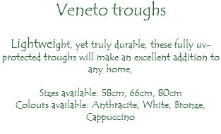 Veneto troughs Lightweight, yet truly durable, these fully uv-protected troughs will make an excellent addition to any home, Sizes available: 58cm, 66cm, 80cm Colours available: Anthracite, White, Bronze, Cappuccino