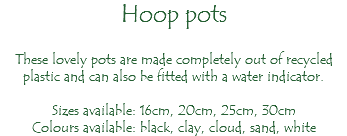 Hoop pots These lovely pots are made completely out of recycled plastic and can also be fitted with a water indicator. Sizes available: 16cm, 20cm, 25cm, 30cm Colours available: black, clay, cloud, sand, white