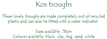 Kos troughs These lovely troughs are made completely out of recycled plastic and can also be fitted with a water indicator. Sizes available: 78cm Colours available: black, clay, fog, sand, white