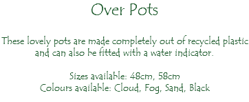 Over Pots These lovely pots are made completely out of recycled plastic and can also be fitted with a water indicator. Sizes available: 48cm, 58cm Colours available: Cloud, Fog, Sand, Black