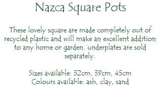 Nazca Square Pots These lovely square are made completely out of recycled plastic and will make an excellent addition to any home or garden. underplates are sold separately. Sizes available: 32cm, 39cm, 45cm Colours available: ash, clay, sand