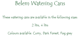 Belem Watering Cans These watering cans are available in the following sizes: 2 ltrs, 4 ltrs Colours available: Curry, Dark Forest, Fog grey