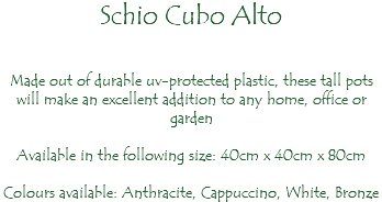 Schio Cubo Alto Made out of durable uv-protected plastic, these tall pots will make an excellent addition to any home, office or garden Available in the following size: 40cm x 40cm x 80cm Colours available: Anthracite, Cappuccino, White, Bronze