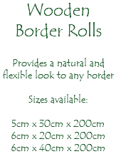 Wooden Border Rolls Provides a natural and flexible look to any border Sizes available: 5cm x 30cm x 200cm 6cm x 20cm x 200cm 6cm x 40cm x 200cm