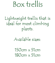 Box trellis Lightweight trellis that is ideal for most climbing plants. Available sizes: 150cm x 51cm 180cm x 51cm