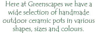 Here at Greenscapes we have a wide selection of handmade outdoor ceramic pots in various shapes, sizes and colours.