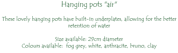 Hanging pots "air" These lovely hanging pots have built-in underplates, allowing for the better retention of water Size available: 29cm diameter Colours available: fog grey, white, anthracite, bruno, clay