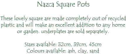 Nazca Square Pots These lovely square are made completely out of recycled plastic and will make an excellent addition to any home or garden. underplates are sold separately. Sizes available: 32cm, 39cm, 45cm Colours available: ash, clay, sand