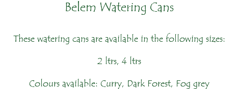 Belem Watering Cans These watering cans are available in the following sizes: 2 ltrs, 4 ltrs Colours available: Curry, Dark Forest, Fog grey