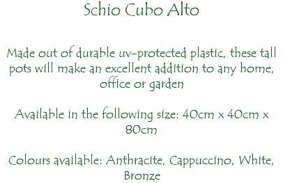 Schio Cubo Alto Made out of durable uv-protected plastic, these tall pots will make an excellent addition to any home, office or garden Available in the following size: 40cm x 40cm x 80cm Colours available: Anthracite, Cappuccino, White, Bronze