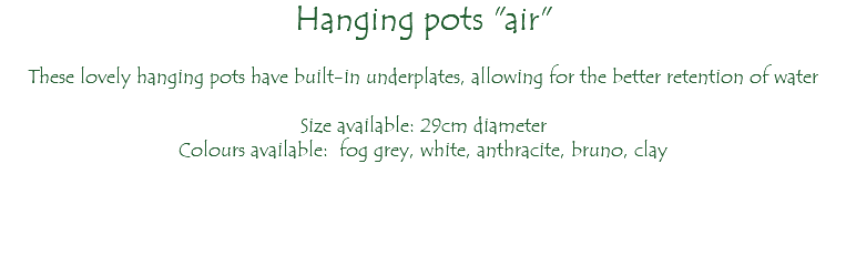 Hanging pots "air" These lovely hanging pots have built-in underplates, allowing for the better retention of water Size available: 29cm diameter Colours available: fog grey, white, anthracite, bruno, clay