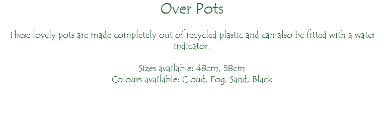 Over Pots These lovely pots are made completely out of recycled plastic and can also be fitted with a water indicator. Sizes available: 48cm, 58cm Colours available: Cloud, Fog, Sand, Black