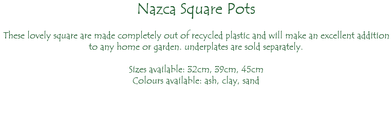 Nazca Square Pots These lovely square are made completely out of recycled plastic and will make an excellent addition to any home or garden. underplates are sold separately. Sizes available: 32cm, 39cm, 45cm Colours available: ash, clay, sand