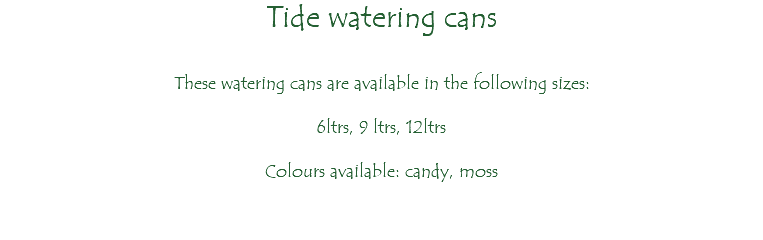 Tide watering cans These watering cans are available in the following sizes: 6ltrs, 9 ltrs, 12ltrs Colours available: candy, moss