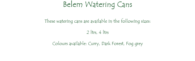 Belem Watering Cans These watering cans are available in the following sizes: 2 ltrs, 4 ltrs Colours available: Curry, Dark Forest, Fog grey