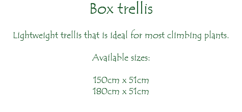 Box trellis Lightweight trellis that is ideal for most climbing plants. Available sizes: 150cm x 51cm 180cm x 51cm