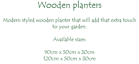 Wooden planters Modern styled wooden planter that will add that extra touch to your garden. Available sizes: 90cm x 50cm x 30cm 120cm x 50cm x 30cm